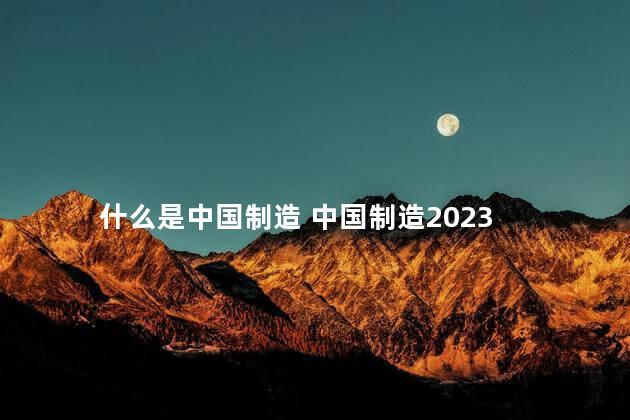 什么是中国制造 中国制造2023